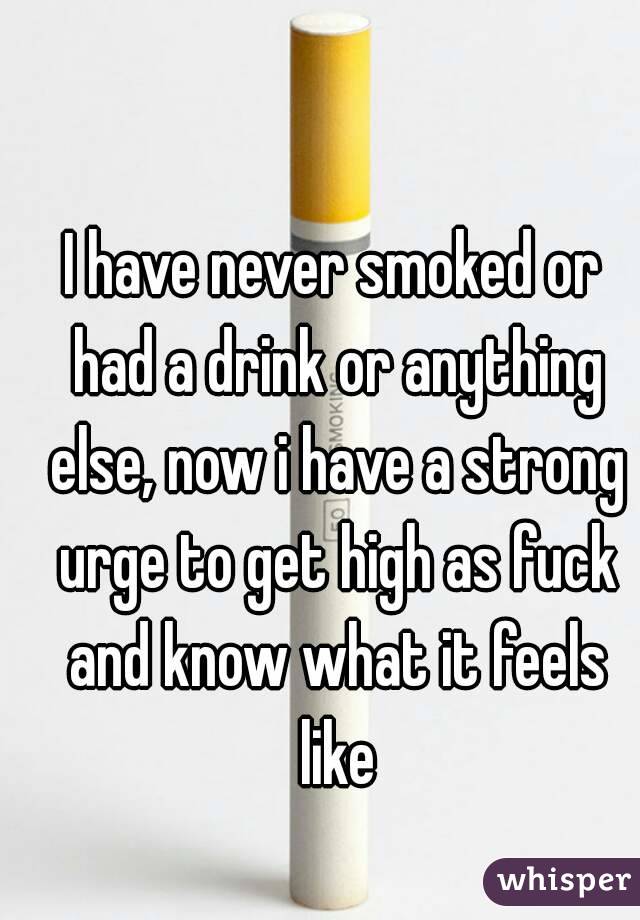 I have never smoked or had a drink or anything else, now i have a strong urge to get high as fuck and know what it feels like
