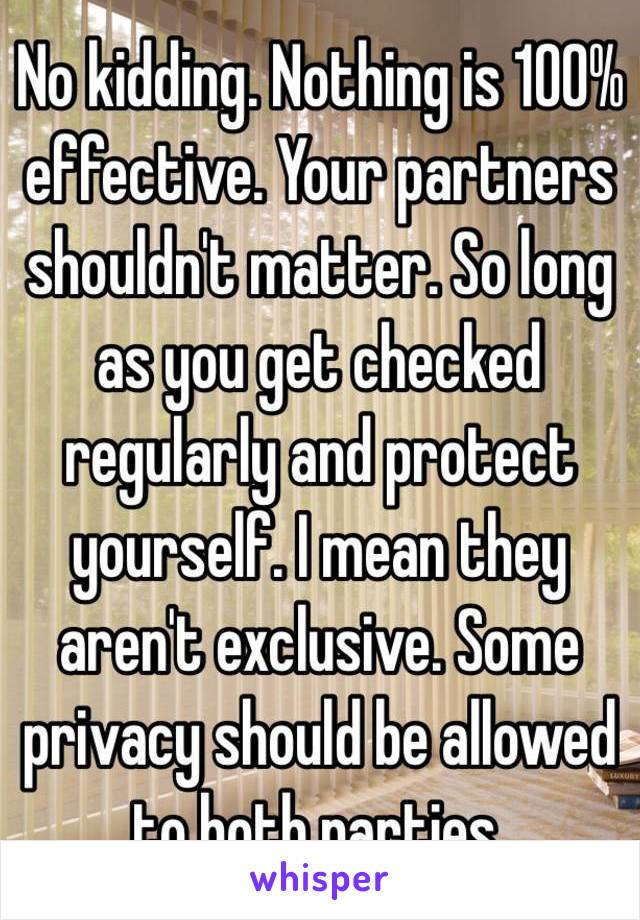 No kidding. Nothing is 100% effective. Your partners shouldn't matter. So long as you get checked regularly and protect yourself. I mean they aren't exclusive. Some privacy should be allowed to both parties.