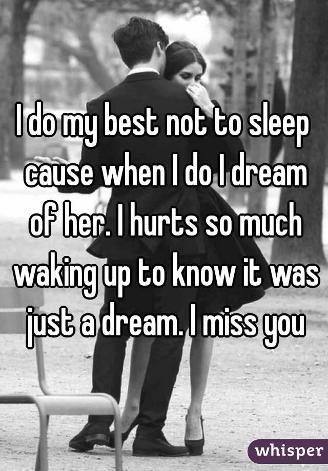 I do my best not to sleep cause when I do I dream of her. I hurts so much waking up to know it was just a dream. I miss you