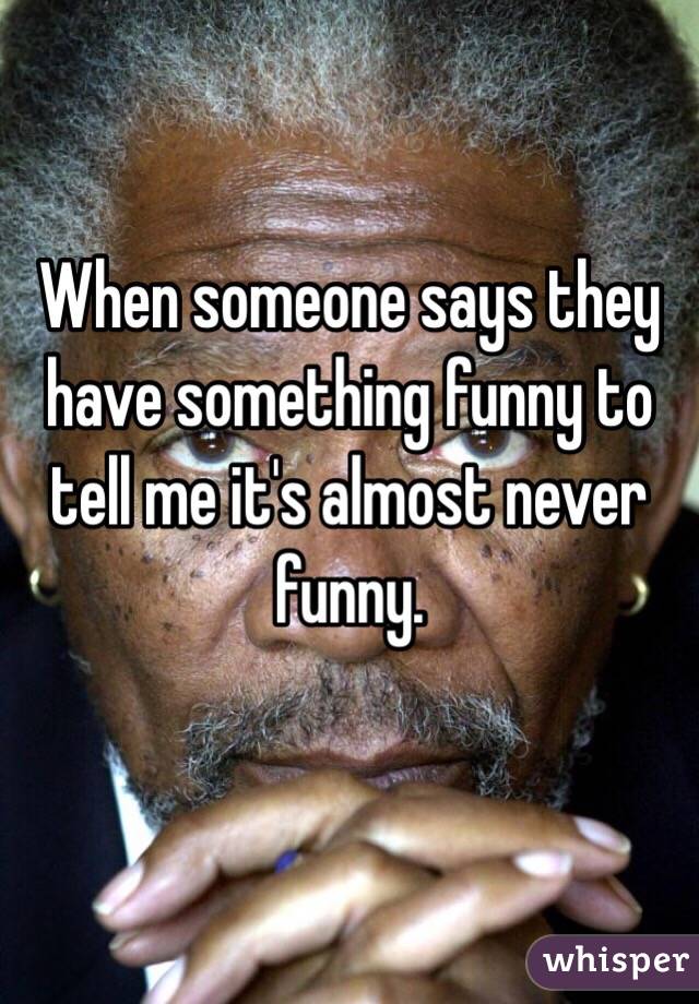 When someone says they have something funny to tell me it's almost never funny. 

