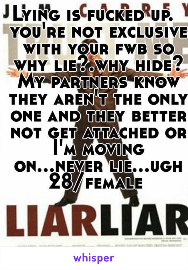 Lying is fucked up.  you're not exclusive with your fwb so why lie?.why hide? My partners know they aren't the only one and they better not get attached or I'm moving on...never lie...ugh
28/female