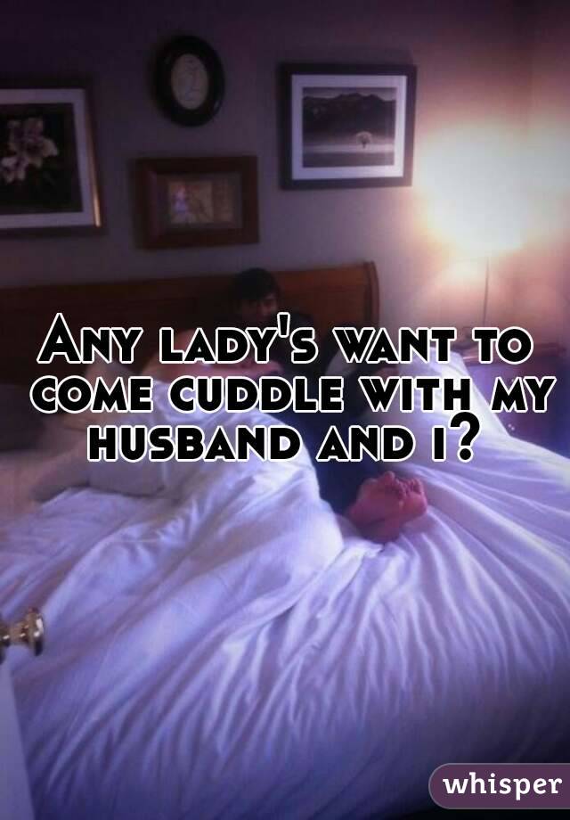 Any lady's want to come cuddle with my husband and i? 