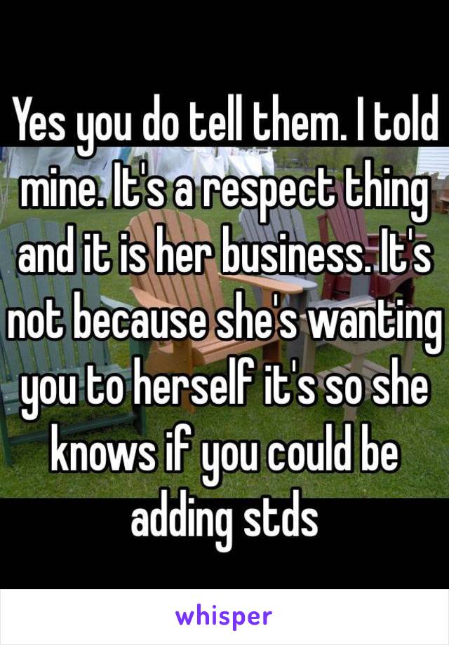 Yes you do tell them. I told mine. It's a respect thing and it is her business. It's not because she's wanting you to herself it's so she knows if you could be adding stds