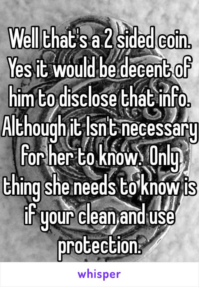 Well that's a 2 sided coin. Yes it would be decent of him to disclose that info. Although it Isn't necessary for her to know.  Only thing she needs to know is if your clean and use protection.