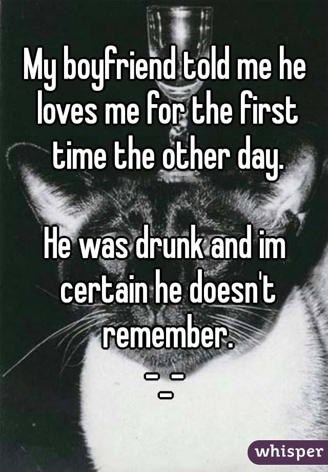 My boyfriend told me he loves me for the first time the other day.

He was drunk and im certain he doesn't remember.
-_-
