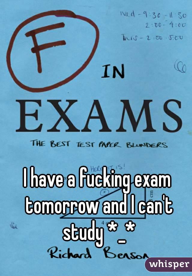 I have a fucking exam tomorrow and I can't study *_*