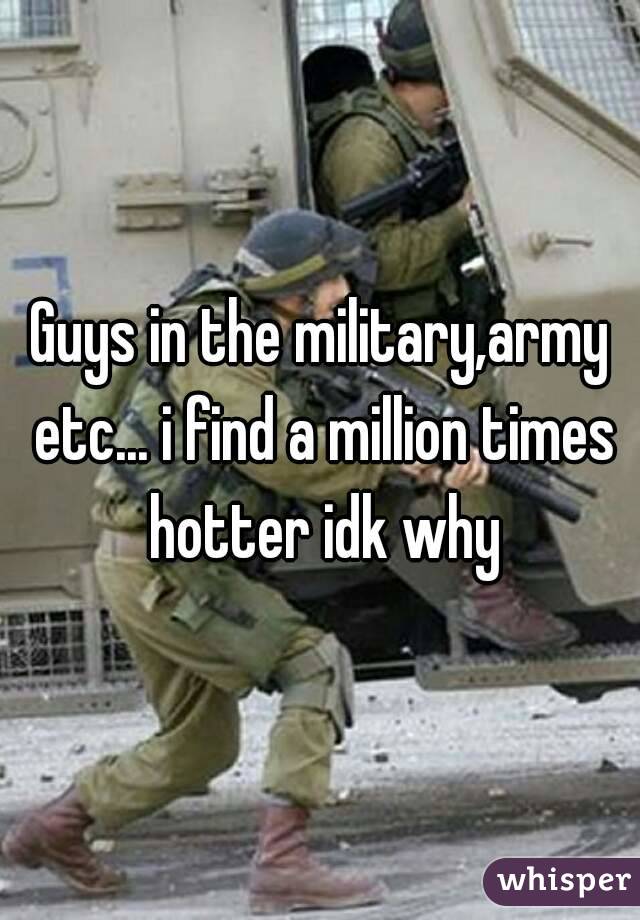Guys in the military,army etc... i find a million times hotter idk why