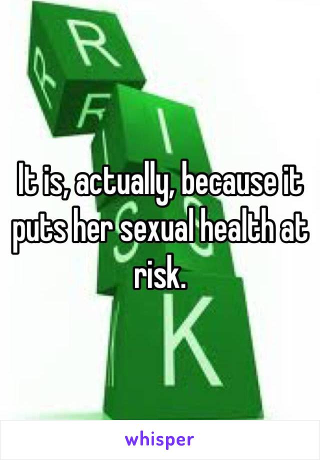 It is, actually, because it puts her sexual health at risk.