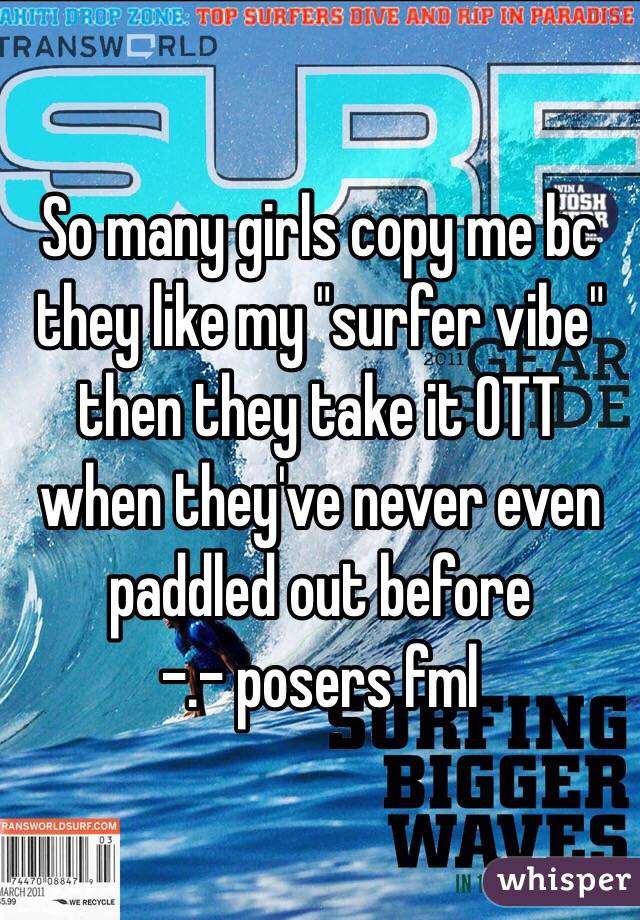 So many girls copy me bc they like my "surfer vibe" then they take it OTT when they've never even paddled out before 
-.- posers fml