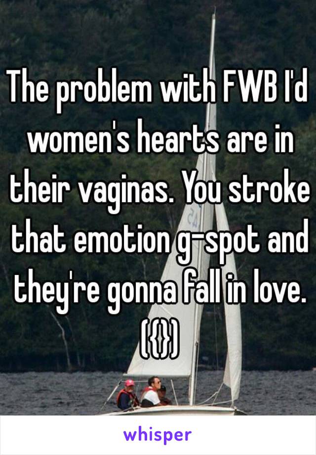 The problem with FWB I'd women's hearts are in their vaginas. You stroke that emotion g-spot and they're gonna fall in love. ({})