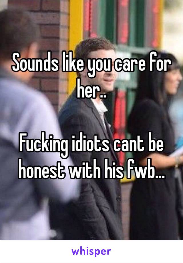 Sounds like you care for her..

Fucking idiots cant be honest with his fwb...

