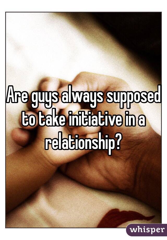 Are guys always supposed to take initiative in a relationship?