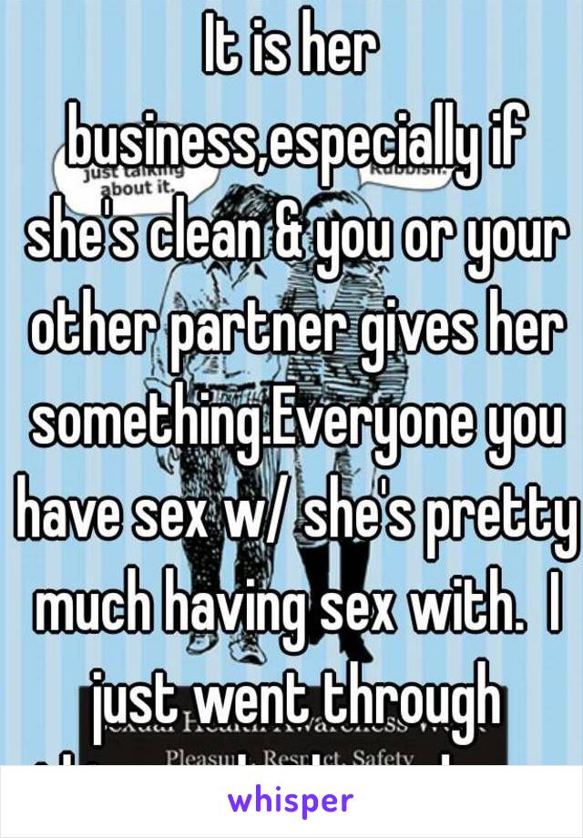 It is her business,especially if she's clean & you or your other partner gives her something.Everyone you have sex w/ she's pretty much having sex with.  I just went through this.people these days...