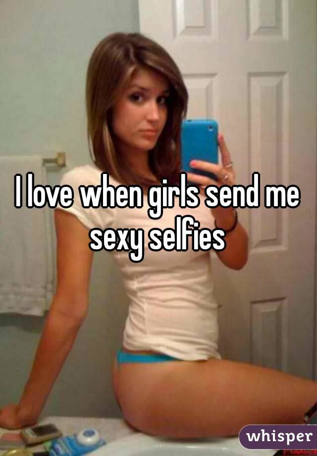I love when girls send me sexy selfies 