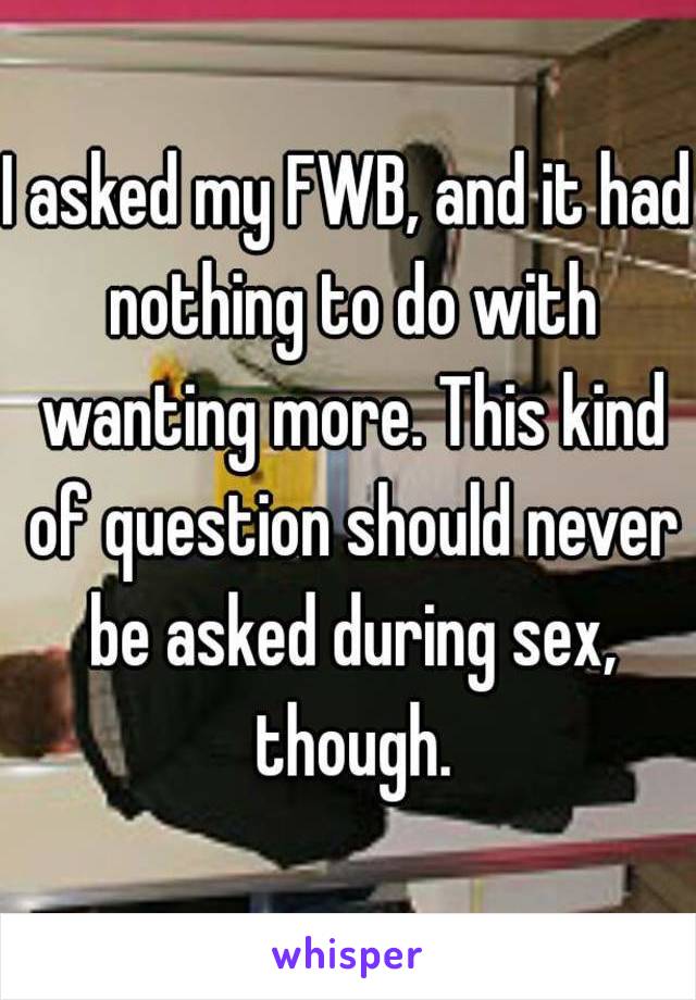 I asked my FWB, and it had nothing to do with wanting more. This kind of question should never be asked during sex, though.