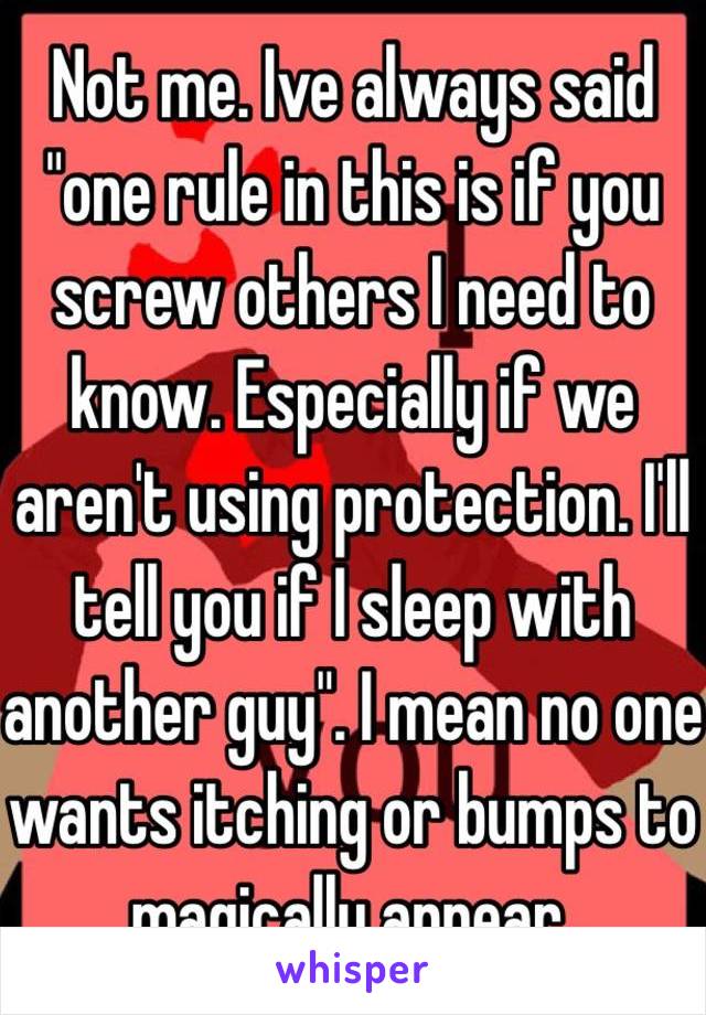 Not me. Ive always said "one rule in this is if you screw others I need to know. Especially if we aren't using protection. I'll tell you if I sleep with another guy". I mean no one wants itching or bumps to magically appear. 