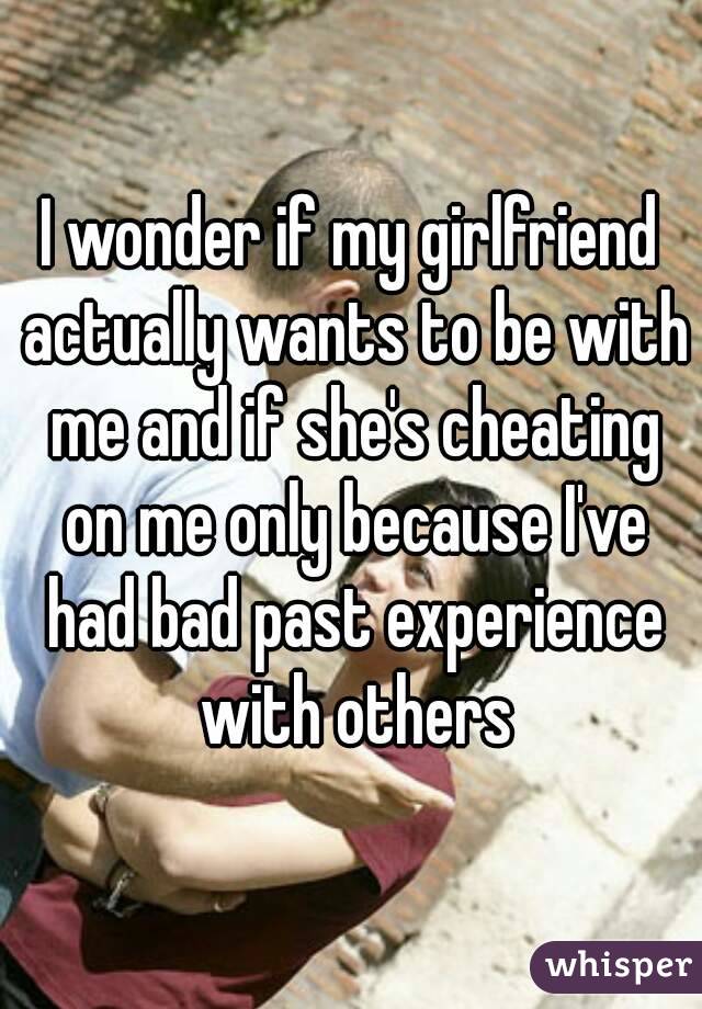 I wonder if my girlfriend actually wants to be with me and if she's cheating on me only because I've had bad past experience with others