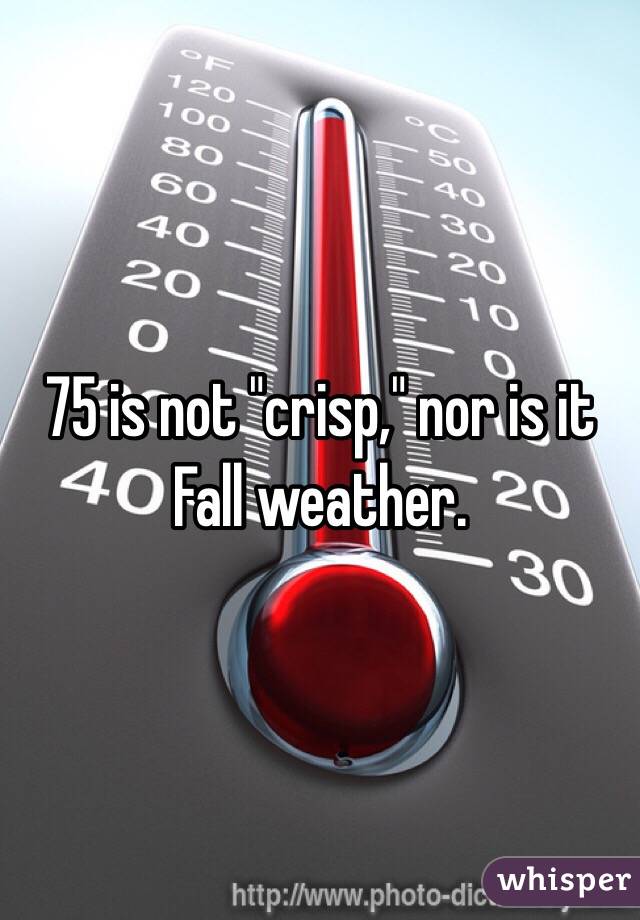75 is not "crisp," nor is it Fall weather.