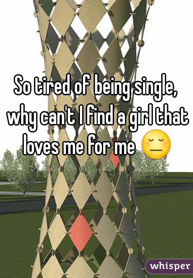 So tired of being single, why can't I find a girl that loves me for me 😔 