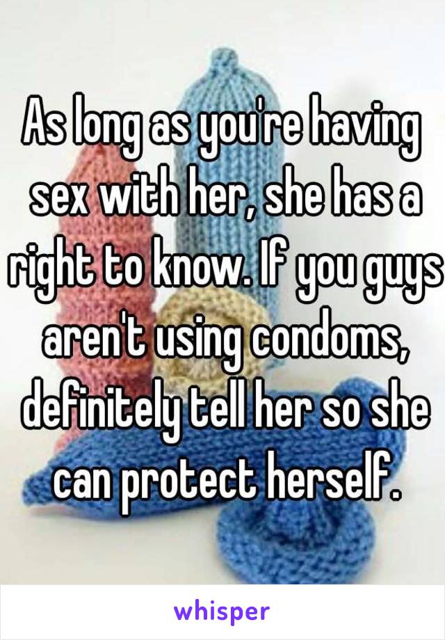 As long as you're having sex with her, she has a right to know. If you guys aren't using condoms, definitely tell her so she can protect herself.