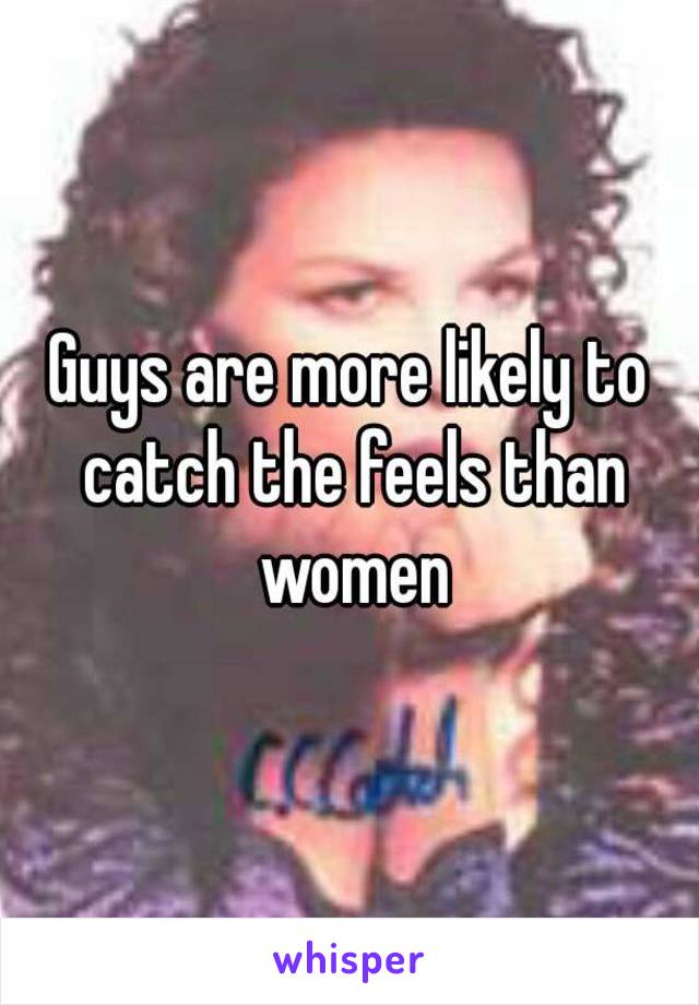 Guys are more likely to catch the feels than women