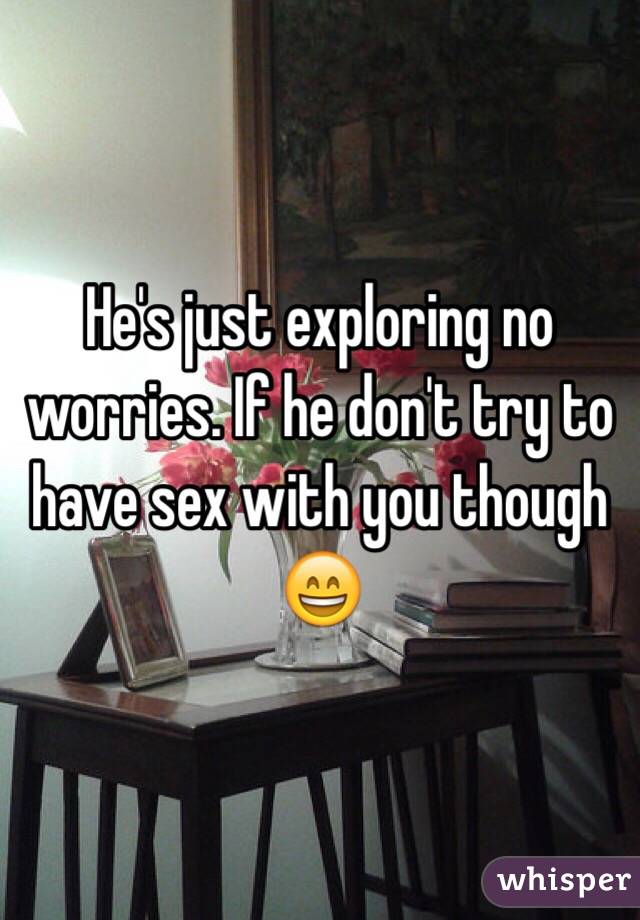 He's just exploring no worries. If he don't try to have sex with you though 😄