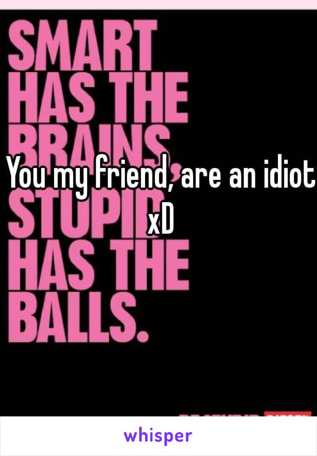 You my friend, are an idiot xD 