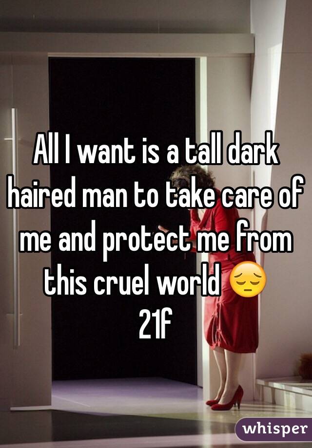 All I want is a tall dark haired man to take care of me and protect me from this cruel world 😔
21f