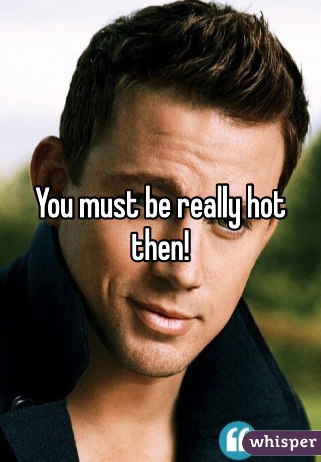 You must be really hot then! 