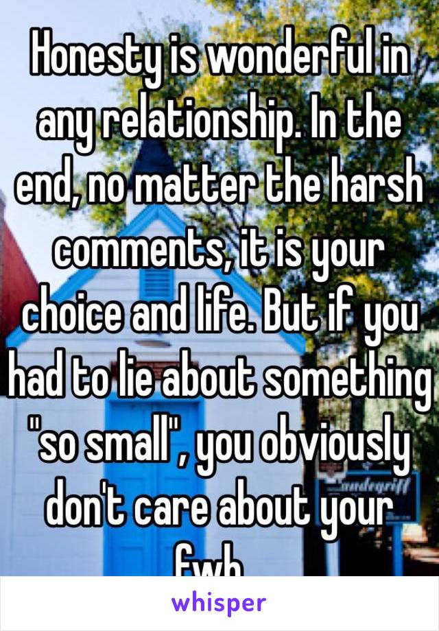 Honesty is wonderful in any relationship. In the end, no matter the harsh comments, it is your choice and life. But if you had to lie about something "so small", you obviously don't care about your fwb...