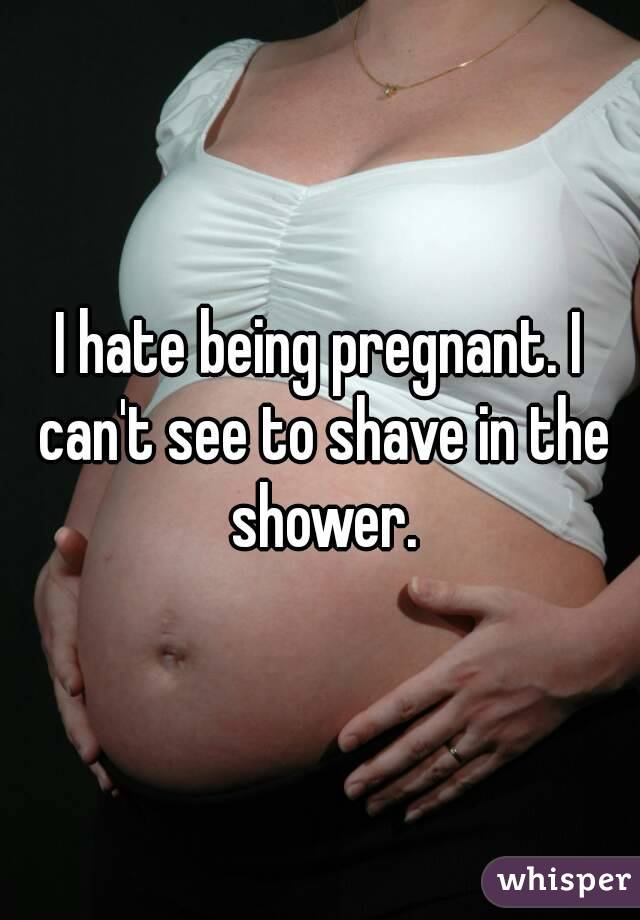 I hate being pregnant. I can't see to shave in the shower.