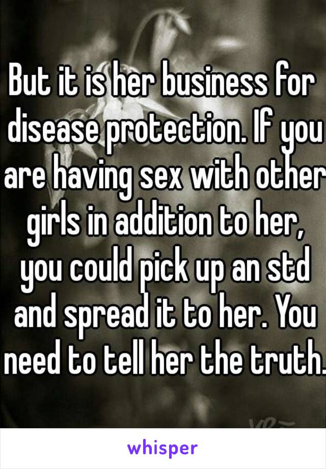 But it is her business for disease protection. If you are having sex with other girls in addition to her, you could pick up an std and spread it to her. You need to tell her the truth.