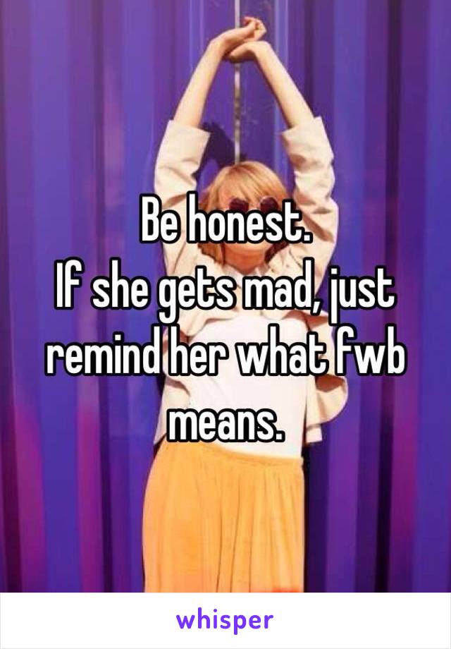 Be honest.
If she gets mad, just remind her what fwb means.