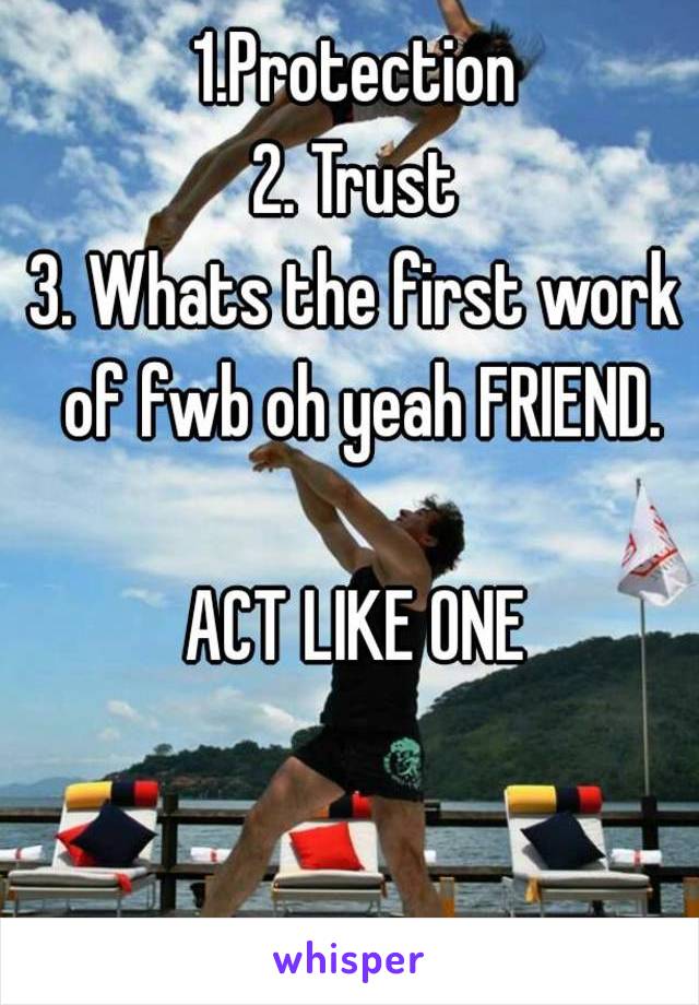 1.Protection
2. Trust
3. Whats the first work of fwb oh yeah FRIEND.

ACT LIKE ONE