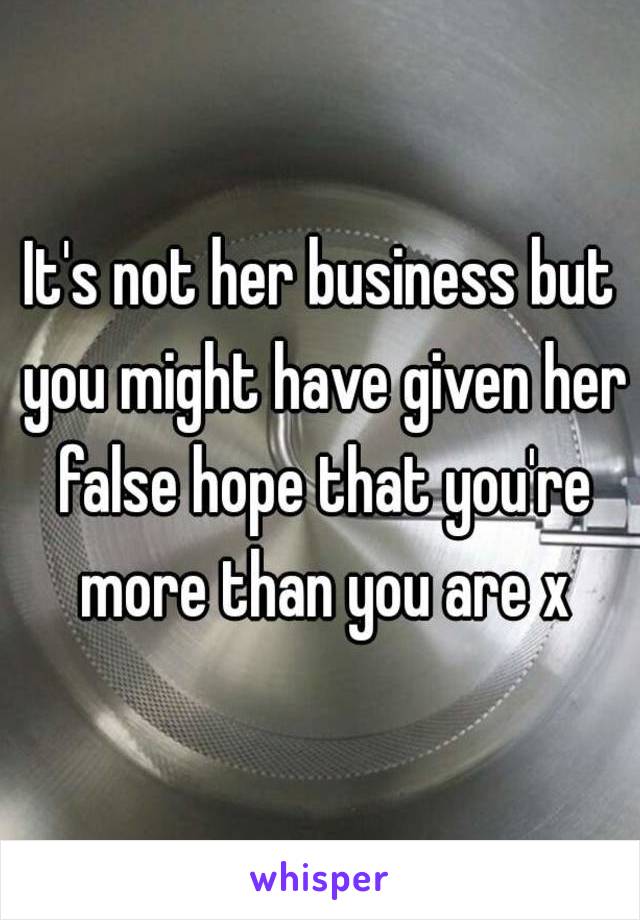 It's not her business but you might have given her false hope that you're more than you are x