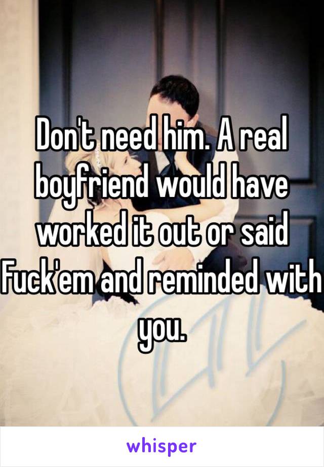 Don't need him. A real boyfriend would have worked it out or said Fuck'em and reminded with you.