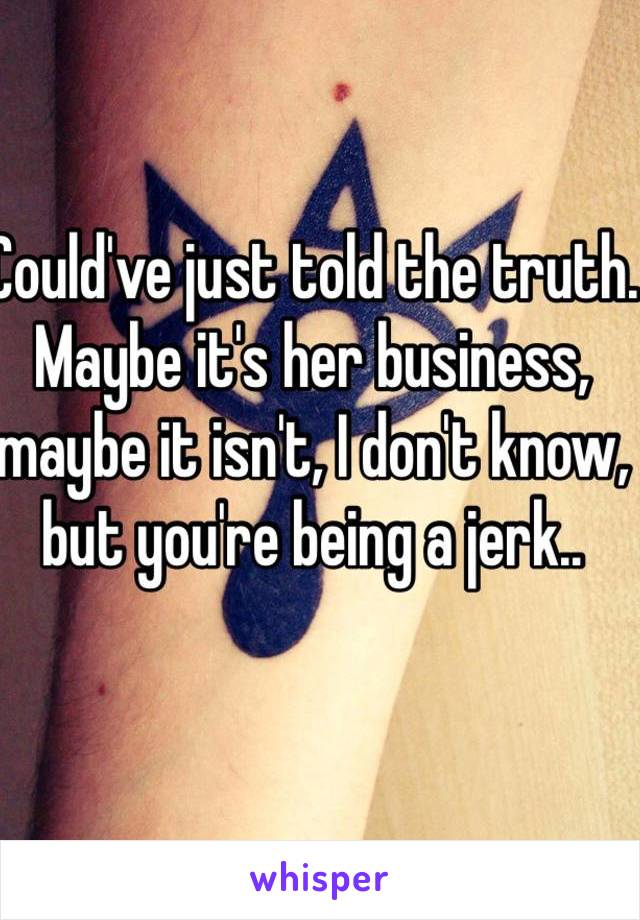 Could've just told the truth.
Maybe it's her business, maybe it isn't, I don't know, but you're being a jerk..