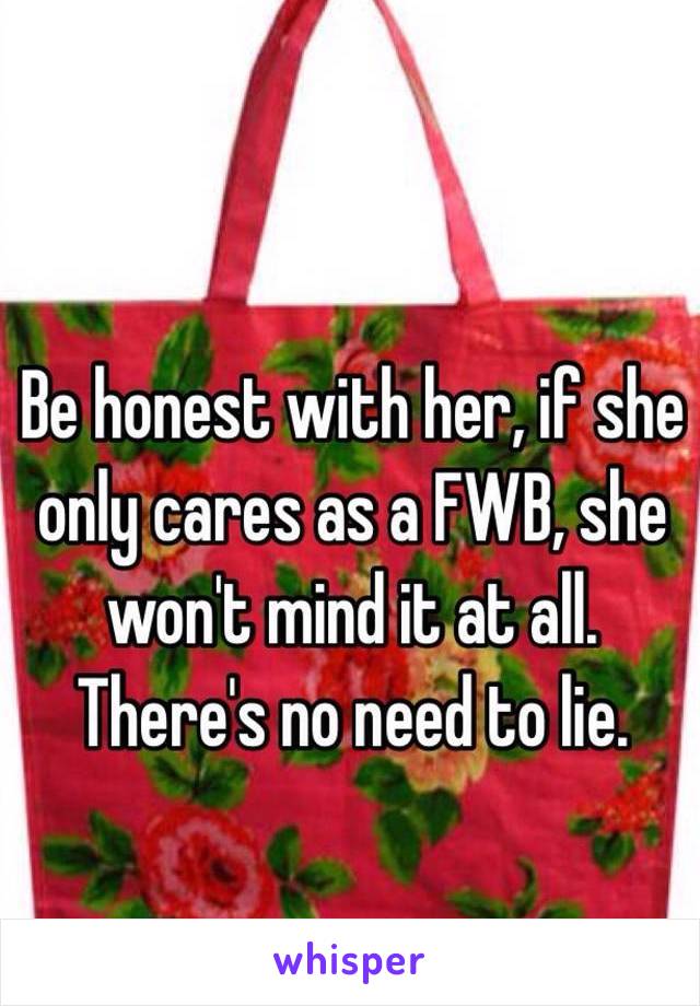 Be honest with her, if she only cares as a FWB, she won't mind it at all. There's no need to lie.