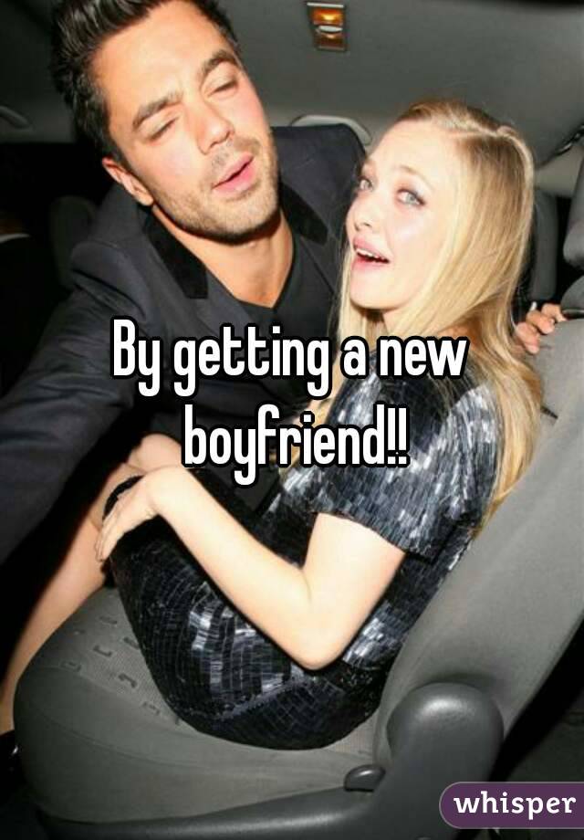 By getting a new boyfriend!!