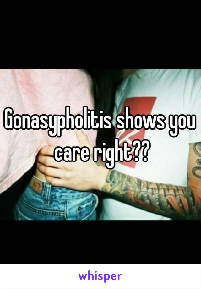 Gonasypholitis shows you care right??