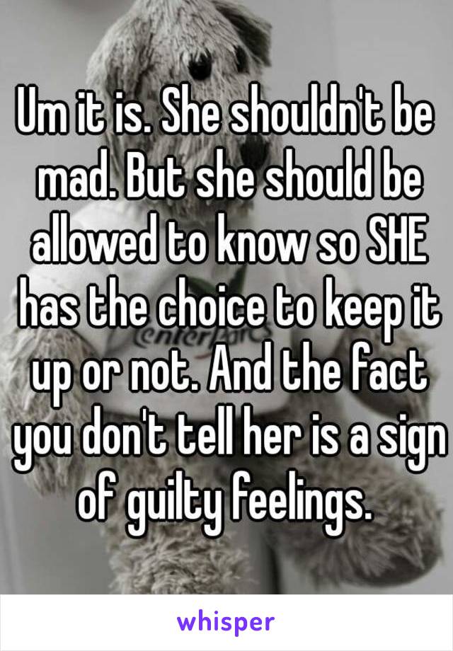 Um it is. She shouldn't be mad. But she should be allowed to know so SHE has the choice to keep it up or not. And the fact you don't tell her is a sign of guilty feelings. 