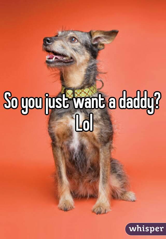 So you just want a daddy? Lol