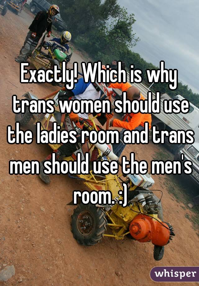 Exactly! Which is why trans women should use the ladies room and trans men should use the men's room. :)