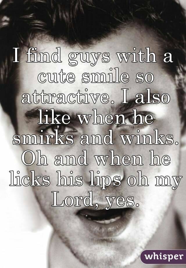 I find guys with a cute smile so attractive. I also like when he smirks and winks. Oh and when he licks his lips oh my Lord, yes.