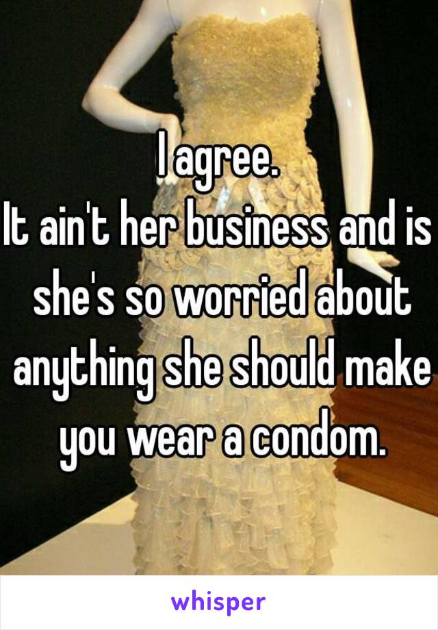 I agree.
It ain't her business and is she's so worried about anything she should make you wear a condom.