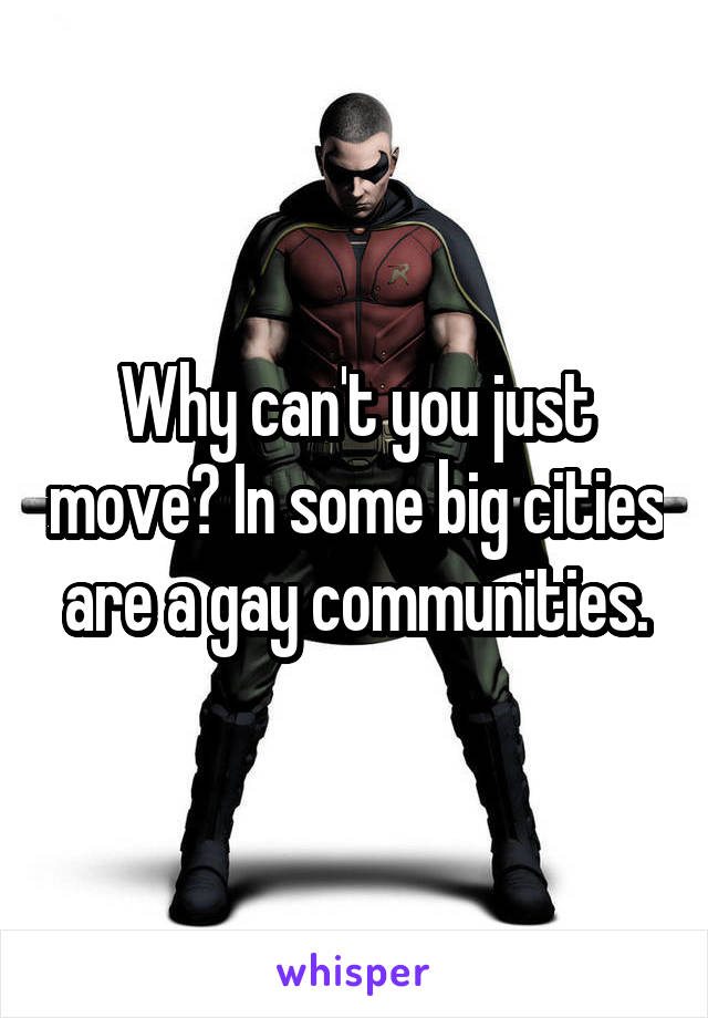 Why can't you just move? In some big cities are a gay communities.