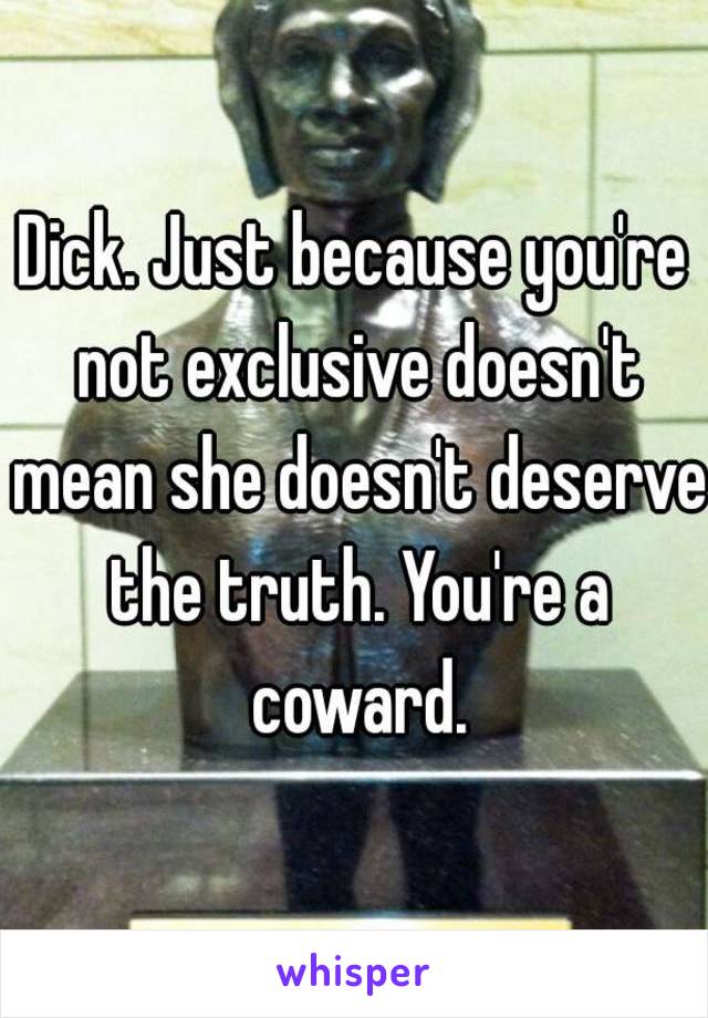 Dick. Just because you're not exclusive doesn't mean she doesn't deserve the truth. You're a coward.