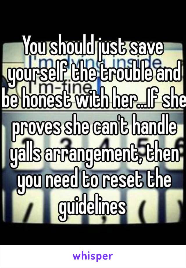 You should just save yourself the trouble and be honest with her...If she proves she can't handle yalls arrangement, then you need to reset the guidelines 