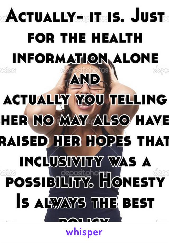 Actually- it is. Just for the health information alone and 
actually you telling her no may also have raised her hopes that inclusivity was a possibility. Honesty Is always the best policy. 