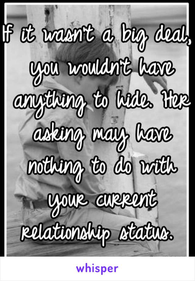 If it wasn't a big deal, you wouldn't have anything to hide. Her asking may have nothing to do with your current relationship status. 